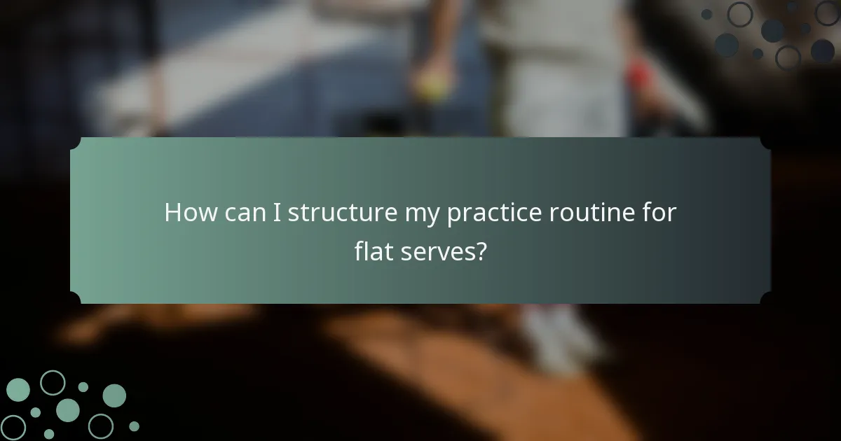 How can I structure my practice routine for flat serves?