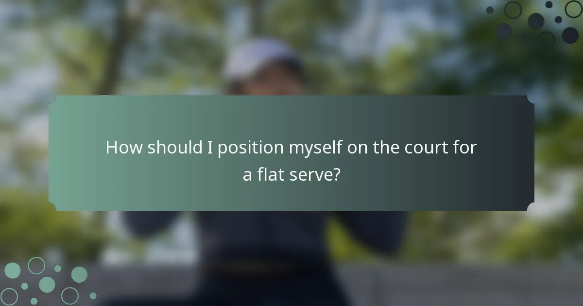 How should I position myself on the court for a flat serve?