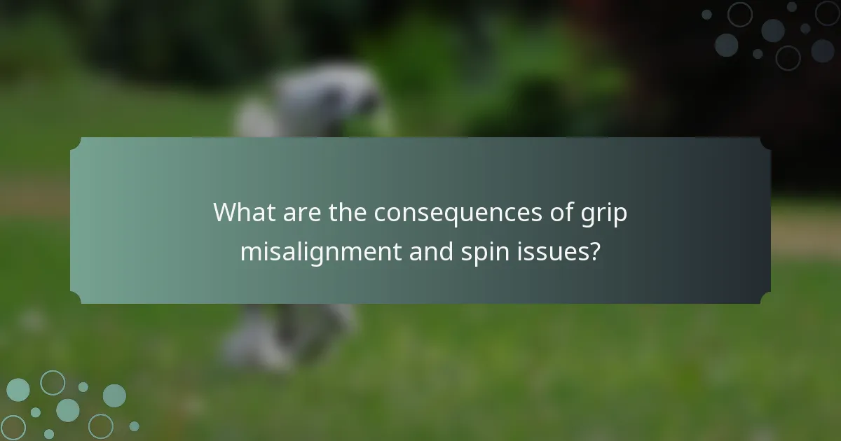 What are the consequences of grip misalignment and spin issues?