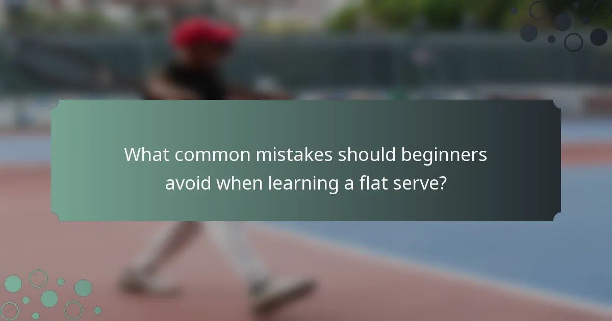 What common mistakes should beginners avoid when learning a flat serve?