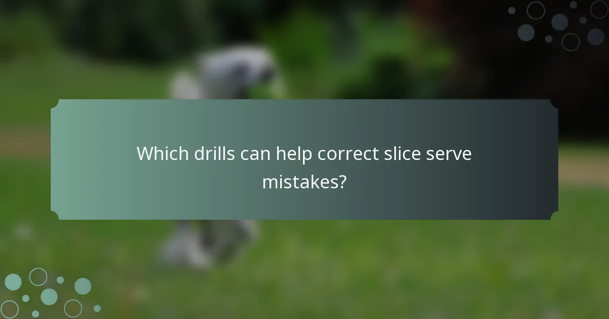 Which drills can help correct slice serve mistakes?
