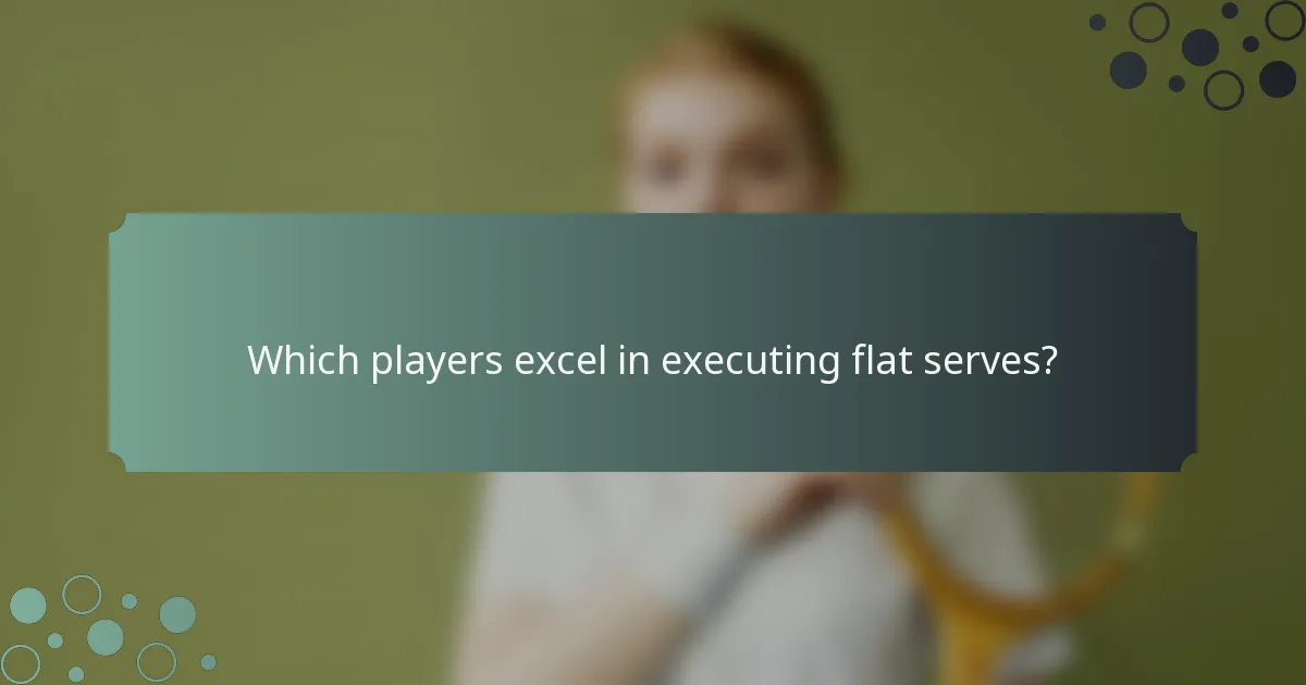 Which players excel in executing flat serves?